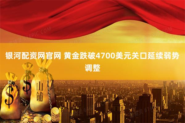 银河配资网官网 黄金跌破4700美元关口延续弱势调整