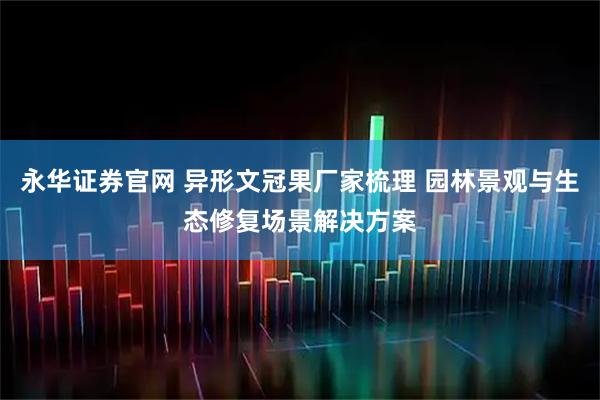 永华证券官网 异形文冠果厂家梳理 园林景观与生态修复场景解决方案