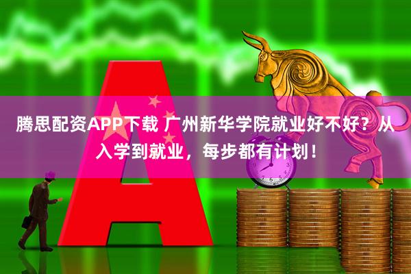 腾思配资APP下载 广州新华学院就业好不好？从入学到就业，每步都有计划！