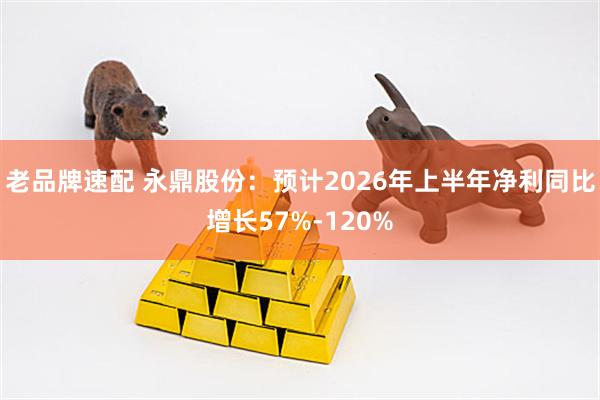 老品牌速配 永鼎股份：预计2026年上半年净利同比增长57%-120%