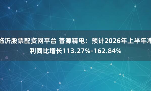 临沂股票配资网平台 普源精电：预计2026年上半年净利同比增长113.27%-162.84%