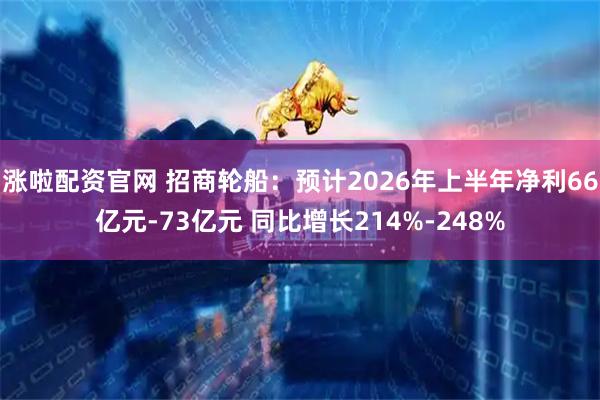 涨啦配资官网 招商轮船：预计2026年上半年净利66亿元-73亿元 同比增长214%-248%