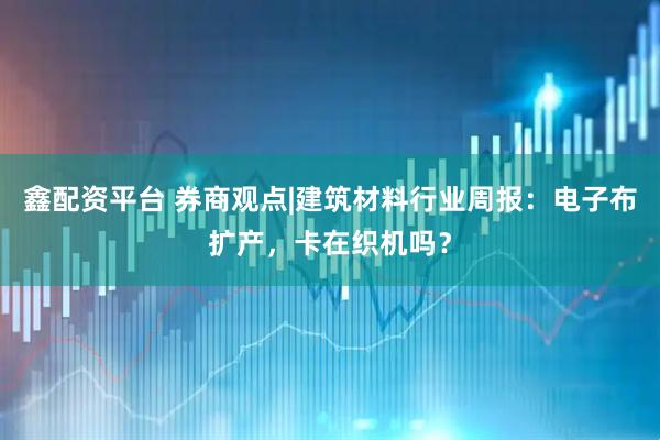 鑫配资平台 券商观点|建筑材料行业周报：电子布扩产，卡在织机吗？