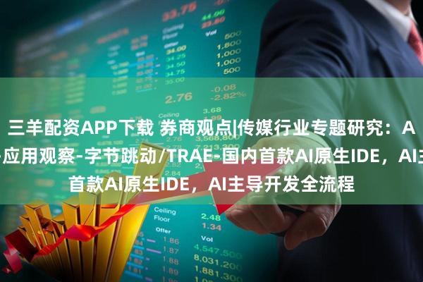 三羊配资APP下载 券商观点|传媒行业专题研究：AI产业研究系列-应用观察-字节跳动/TRAE-国内首款AI原生IDE，AI主导开发全流程