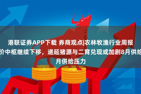 港联证券APP下载 券商观点|农林牧渔行业周报：猪价中枢继续下移，递延猪源与二育兑现或加剧8月供给压力